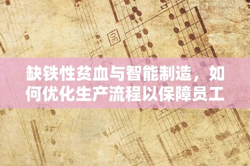 缺铁性贫血与智能制造，如何优化生产流程以保障员工健康？