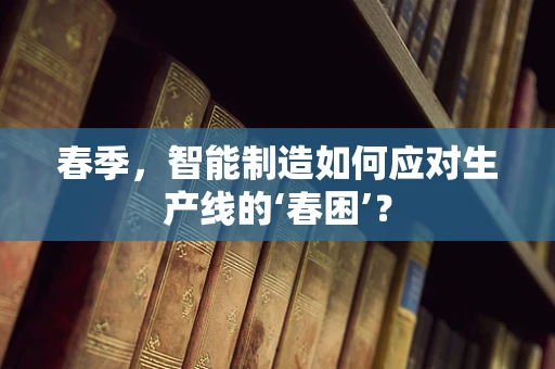 春季，智能制造如何应对生产线的‘春困’？