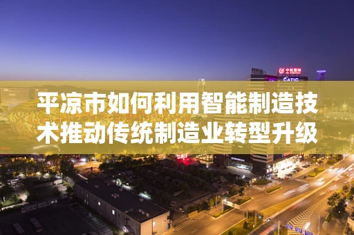 平凉市如何利用智能制造技术推动传统制造业转型升级？