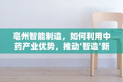 亳州智能制造，如何利用中药产业优势，推动‘智造’新篇章？
