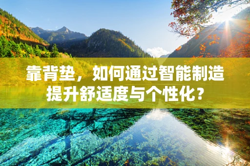 靠背垫，如何通过智能制造提升舒适度与个性化？