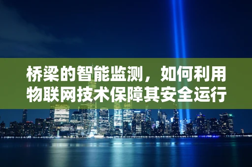 桥梁的智能监测，如何利用物联网技术保障其安全运行？