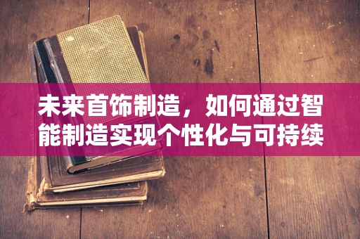 未来首饰制造，如何通过智能制造实现个性化与可持续的完美融合？