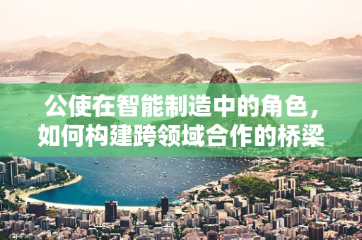 公使在智能制造中的角色，如何构建跨领域合作的桥梁？