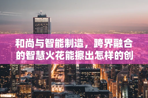 和尚与智能制造，跨界融合的智慧火花能擦出怎样的创新火花？