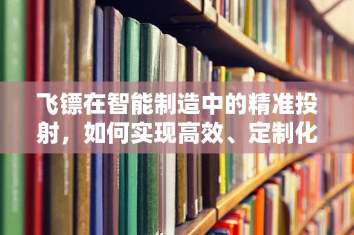 飞镖在智能制造中的精准投射，如何实现高效、定制化生产？