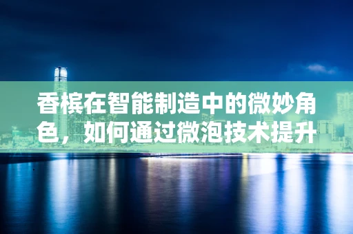 香槟在智能制造中的微妙角色，如何通过微泡技术提升生产效率？