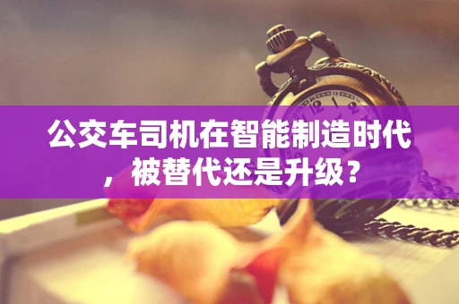 公交车司机在智能制造时代，被替代还是升级？