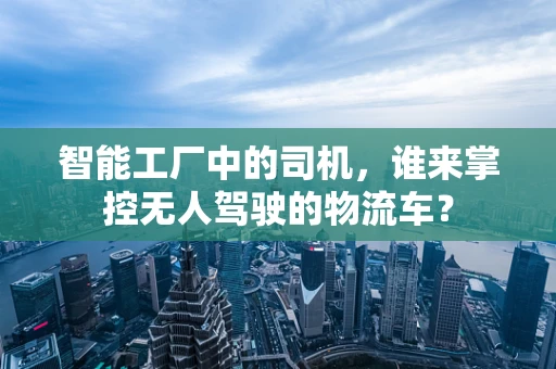 智能工厂中的司机，谁来掌控无人驾驶的物流车？