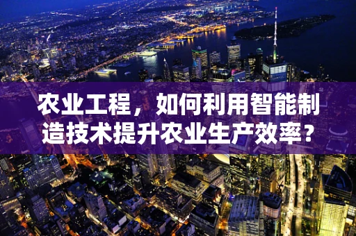 农业工程，如何利用智能制造技术提升农业生产效率？