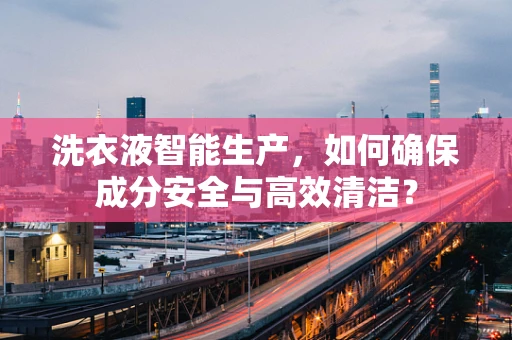 洗衣液智能生产，如何确保成分安全与高效清洁？