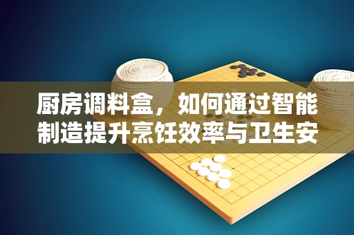 厨房调料盒，如何通过智能制造提升烹饪效率与卫生安全？