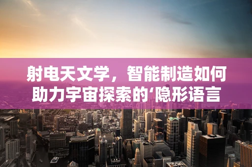 射电天文学，智能制造如何助力宇宙探索的‘隐形语言’？