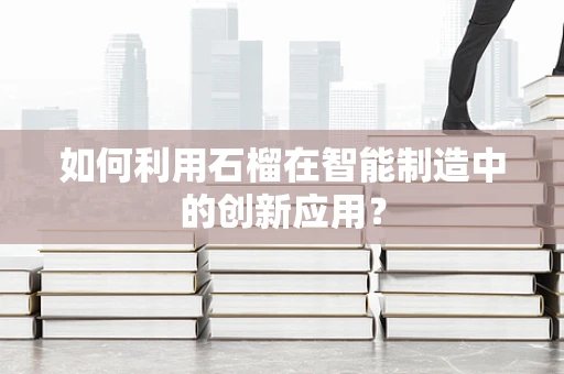 如何利用石榴在智能制造中的创新应用？