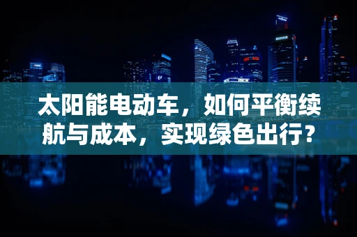 太阳能电动车，如何平衡续航与成本，实现绿色出行？