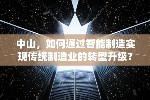 中山，如何通过智能制造实现传统制造业的转型升级？
