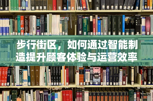 步行街区，如何通过智能制造提升顾客体验与运营效率？