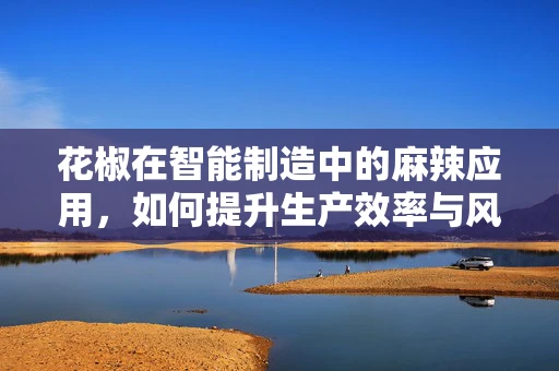 花椒在智能制造中的麻辣应用，如何提升生产效率与风味控制？