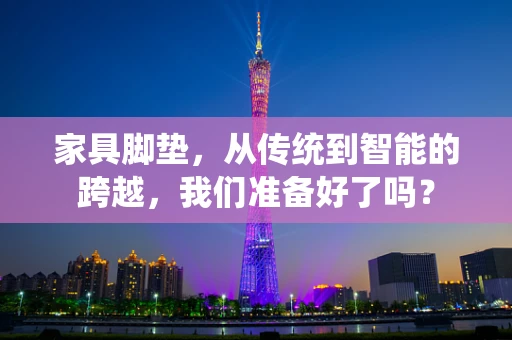 家具脚垫，从传统到智能的跨越，我们准备好了吗？