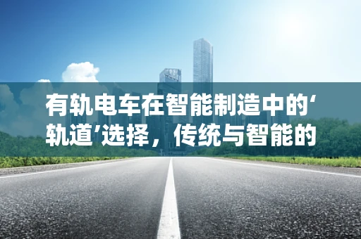 有轨电车在智能制造中的‘轨道’选择，传统与智能的碰撞