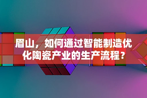 眉山，如何通过智能制造优化陶瓷产业的生产流程？