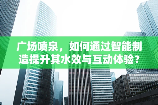 广场喷泉，如何通过智能制造提升其水效与互动体验？