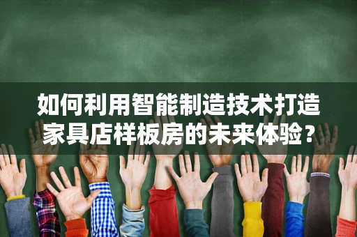 如何利用智能制造技术打造家具店样板房的未来体验？