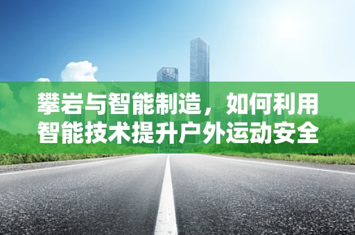 攀岩与智能制造，如何利用智能技术提升户外运动安全？