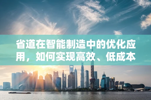 省道在智能制造中的优化应用，如何实现高效、低成本的物流路径规划？