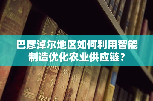 巴彦淖尔地区如何利用智能制造优化农业供应链？