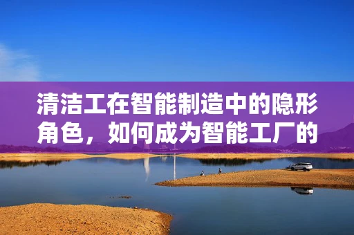 清洁工在智能制造中的隐形角色，如何成为智能工厂的幕后英雄？