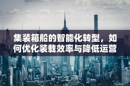 集装箱船的智能化转型，如何优化装载效率与降低运营成本？
