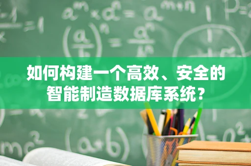 如何构建一个高效、安全的智能制造数据库系统？