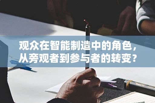 观众在智能制造中的角色，从旁观者到参与者的转变？