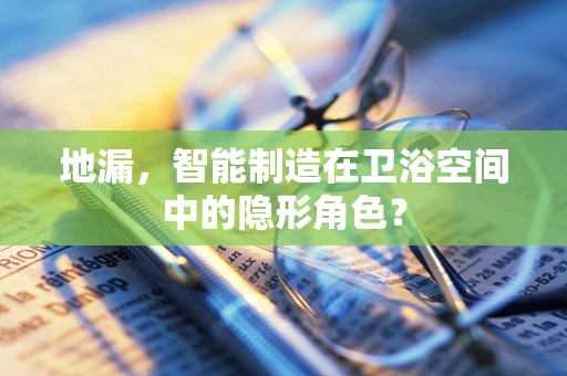 地漏，智能制造在卫浴空间中的隐形角色？