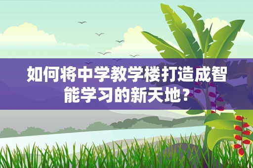 如何将中学教学楼打造成智能学习的新天地？