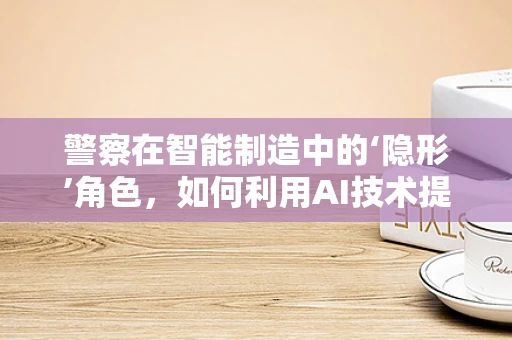 警察在智能制造中的‘隐形’角色，如何利用AI技术提升警务效率？