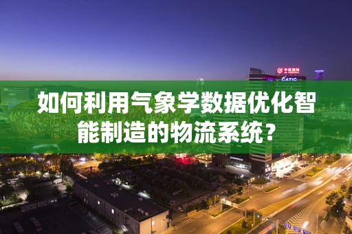 如何利用气象学数据优化智能制造的物流系统？