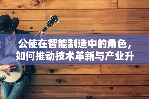 公使在智能制造中的角色，如何推动技术革新与产业升级？