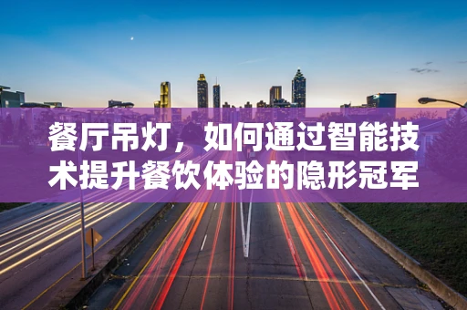 餐厅吊灯，如何通过智能技术提升餐饮体验的隐形冠军？