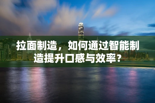 拉面制造，如何通过智能制造提升口感与效率？