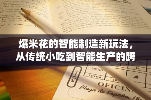 爆米花的智能制造新玩法，从传统小吃到智能生产的跨越