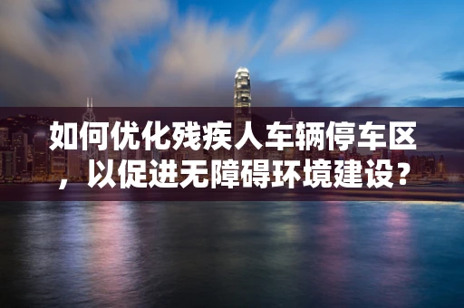 如何优化残疾人车辆停车区，以促进无障碍环境建设？