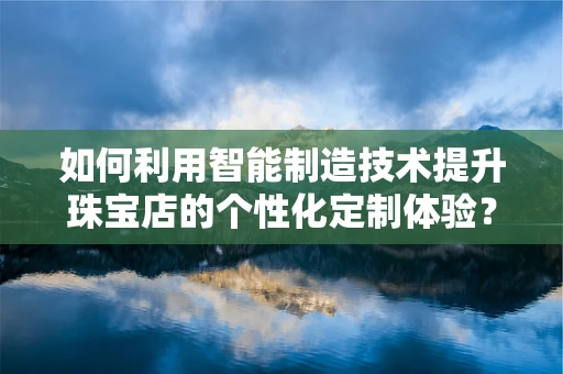 如何利用智能制造技术提升珠宝店的个性化定制体验？