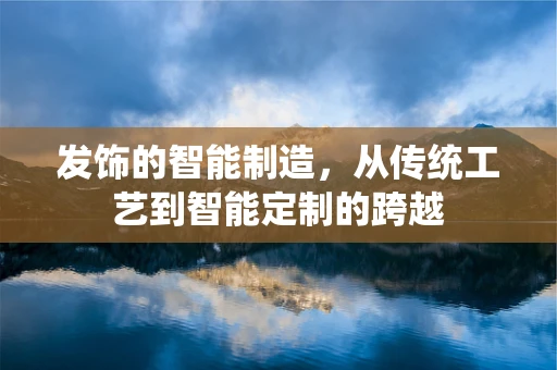 发饰的智能制造，从传统工艺到智能定制的跨越