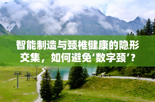 智能制造与颈椎健康的隐形交集，如何避免‘数字颈’？