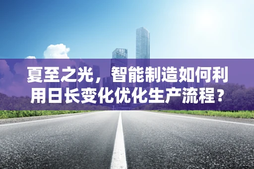 夏至之光，智能制造如何利用日长变化优化生产流程？