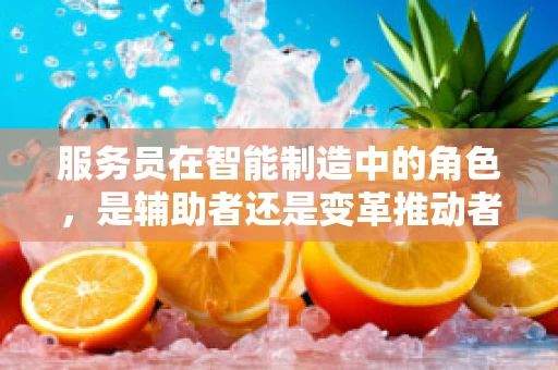 服务员在智能制造中的角色，是辅助者还是变革推动者？