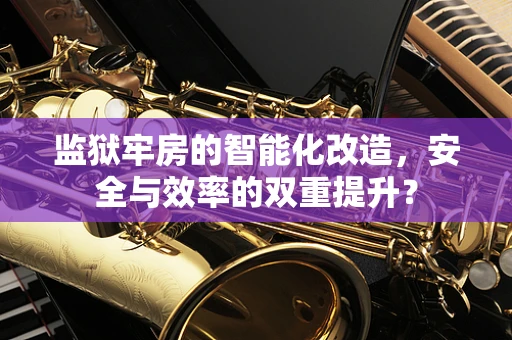监狱牢房的智能化改造，安全与效率的双重提升？