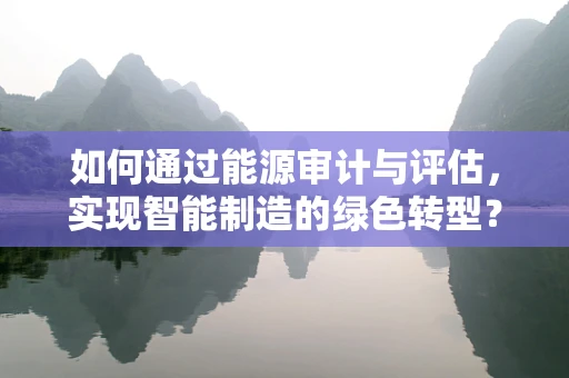 如何通过能源审计与评估，实现智能制造的绿色转型？